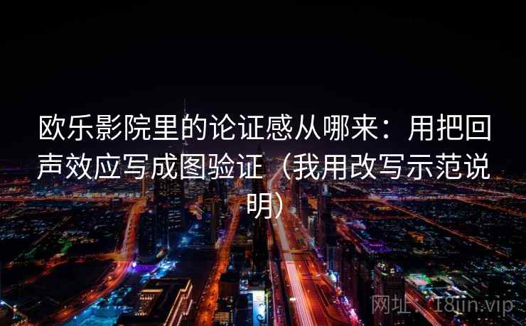 欧乐影院里的论证感从哪来：用把回声效应写成图验证（我用改写示范说明）
