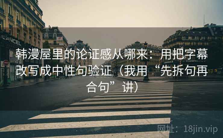 韩漫屋里的论证感从哪来：用把字幕改写成中性句验证（我用“先拆句再合句”讲）