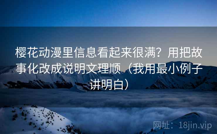 樱花动漫里信息看起来很满？用把故事化改成说明文理顺（我用最小例子讲明白）