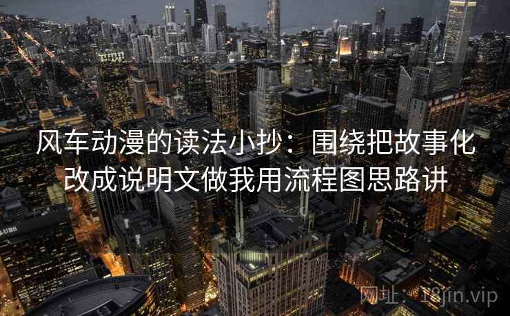 风车动漫的读法小抄:围绕把故事化改成说明文做我用流程图思路讲 风车动漫的读法小抄:围绕把故事化改成说明文做我用流程图思路讲