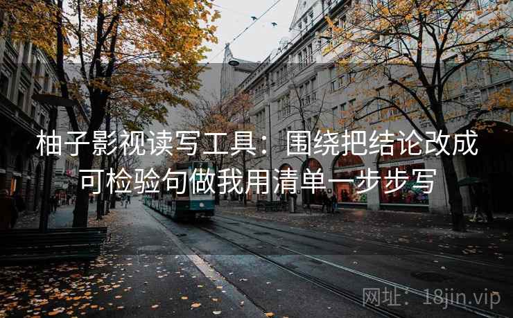 柚子影视读写工具：围绕把结论改成可检验句做我用清单一步步写
