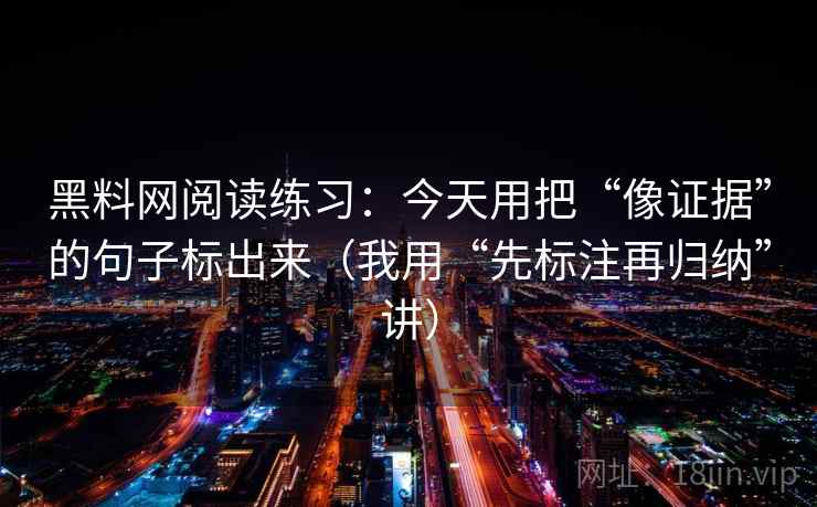 黑料网阅读练习：今天用把“像证据”的句子标出来（我用“先标注再归纳”讲）