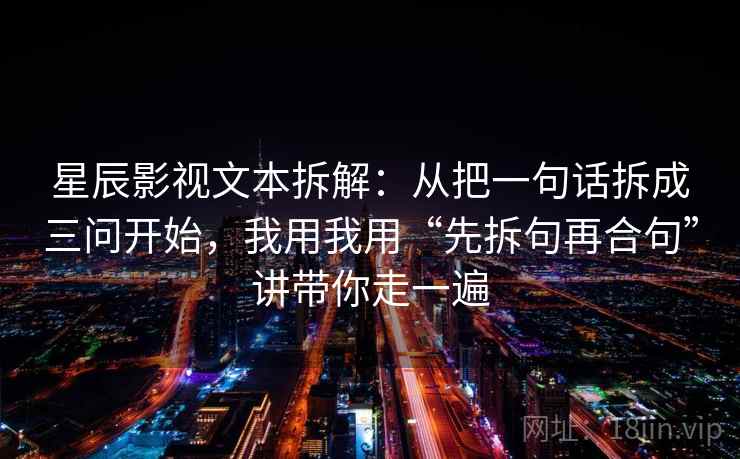 星辰影视文本拆解：从把一句话拆成三问开始，我用我用“先拆句再合句”讲带你走一遍