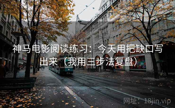 神马电影阅读练习：今天用把缺口写出来（我用三步法复盘）