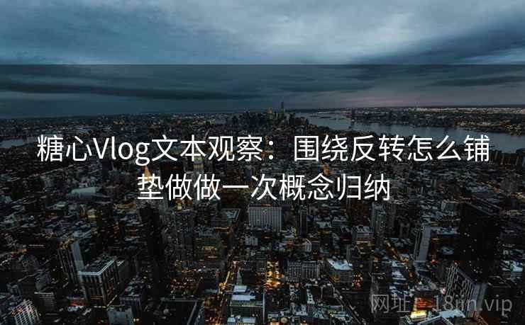 糖心Vlog文本观察：围绕反转怎么铺垫做做一次概念归纳