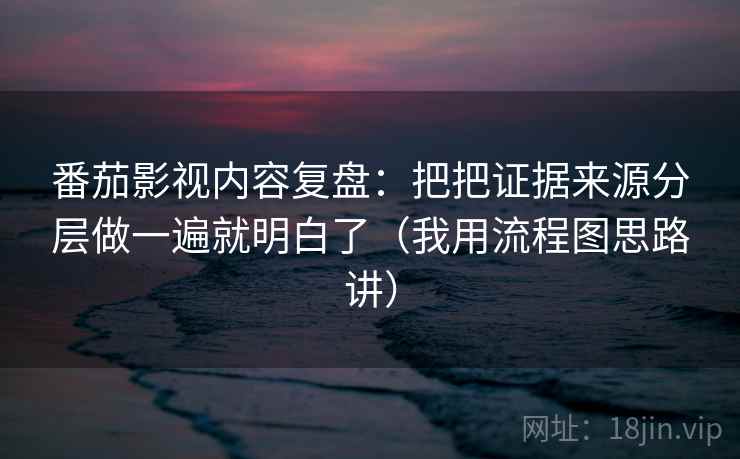 番茄影视内容复盘：把把证据来源分层做一遍就明白了（我用流程图思路讲）