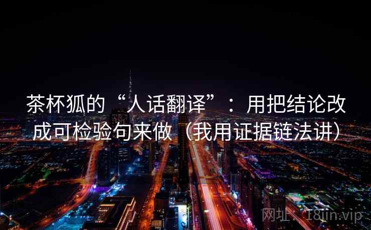 茶杯狐的“人话翻译”：用把结论改成可检验句来做（我用证据链法讲）