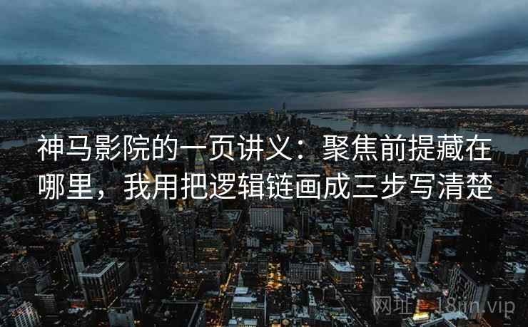 神马影院的一页讲义：聚焦前提藏在哪里，我用把逻辑链画成三步写清楚