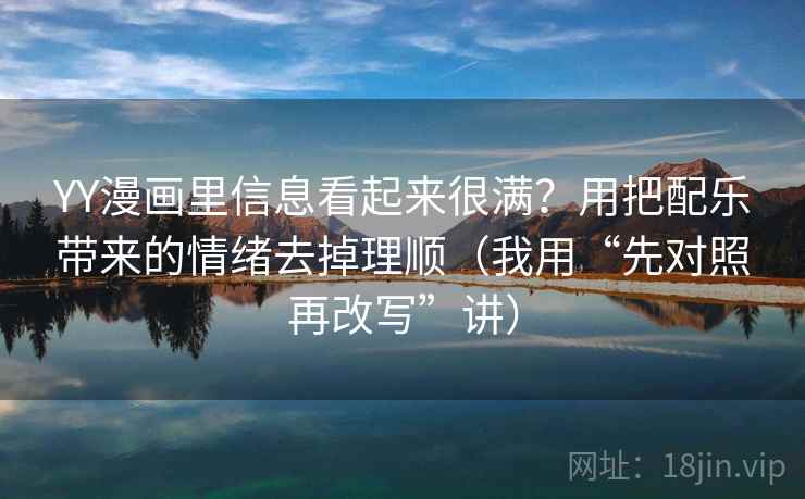 YY漫画里信息看起来很满？用把配乐带来的情绪去掉理顺（我用“先对照再改写”讲）