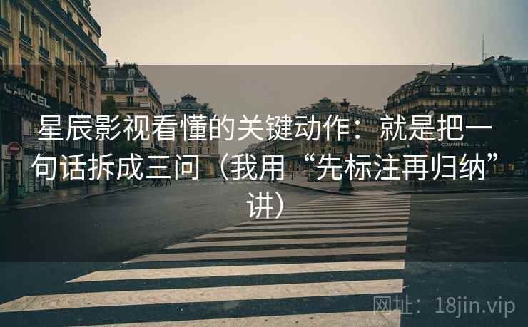 星辰影视看懂的关键动作：就是把一句话拆成三问（我用“先标注再归纳”讲）