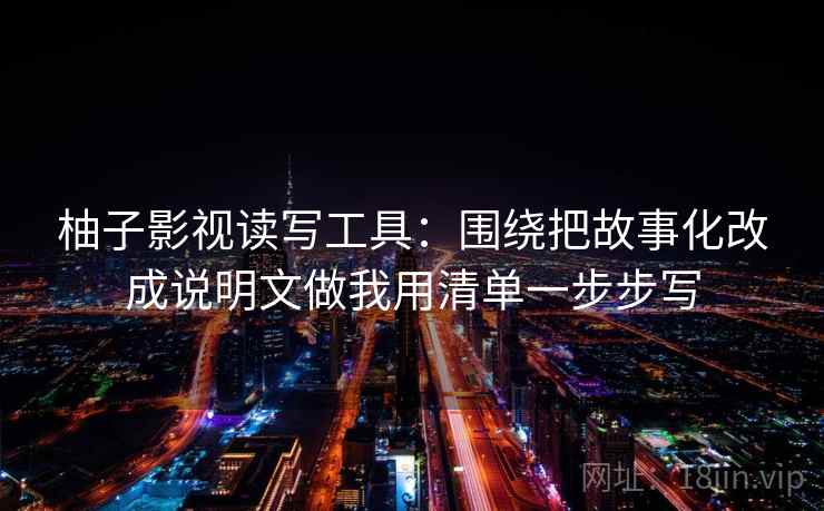 柚子影视读写工具：围绕把故事化改成说明文做我用清单一步步写