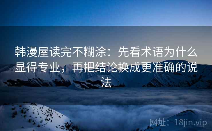 韩漫屋读完不糊涂：先看术语为什么显得专业，再把结论换成更准确的说法