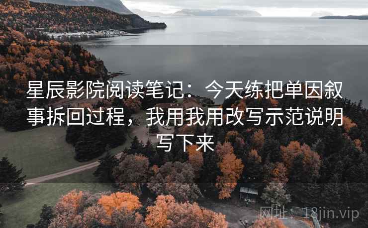 星辰影院阅读笔记：今天练把单因叙事拆回过程，我用我用改写示范说明写下来