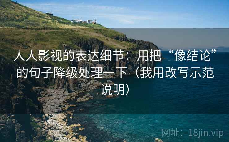 人人影视的表达细节：用把“像结论”的句子降级处理一下（我用改写示范说明）