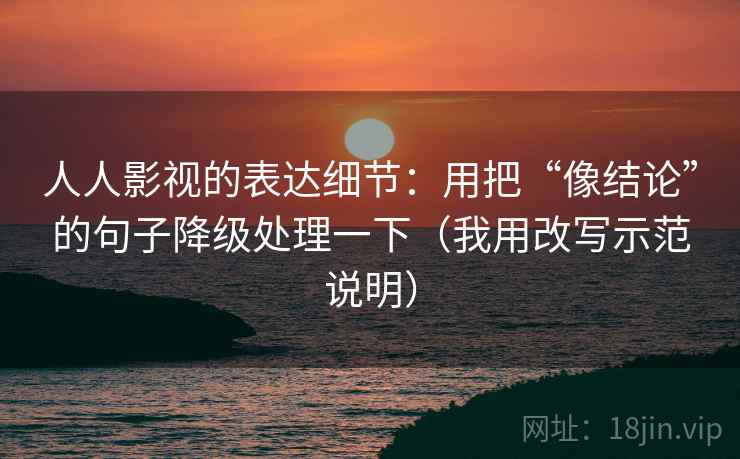 人人影视的表达细节：用把“像结论”的句子降级处理一下（我用改写示范说明）