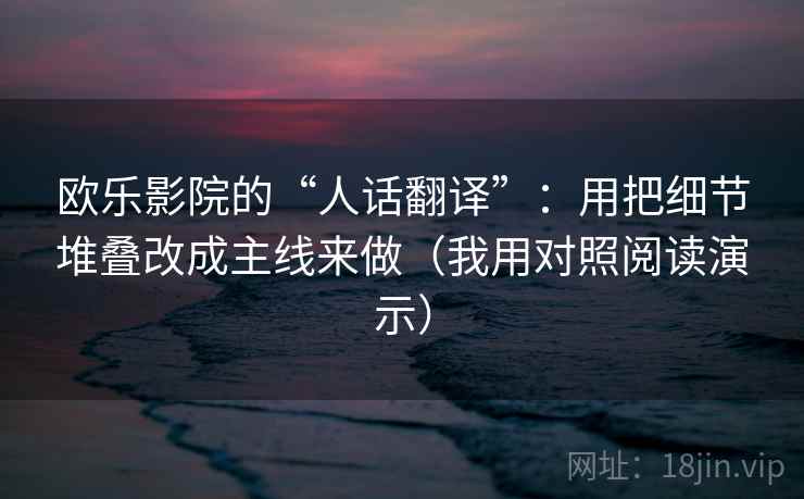 欧乐影院的“人话翻译”：用把细节堆叠改成主线来做（我用对照阅读演示）