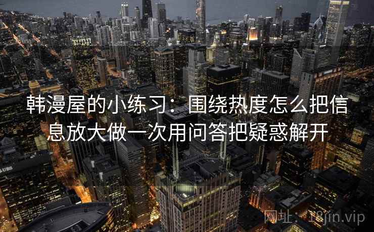 韩漫屋的小练习：围绕热度怎么把信息放大做一次用问答把疑惑解开