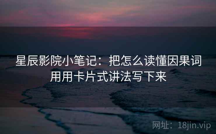 星辰影院小笔记：把怎么读懂因果词用用卡片式讲法写下来