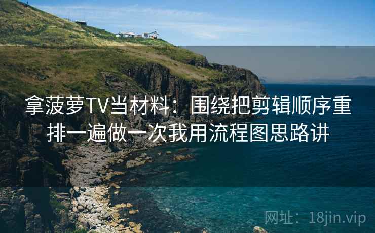 拿菠萝TV当材料：围绕把剪辑顺序重排一遍做一次我用流程图思路讲
