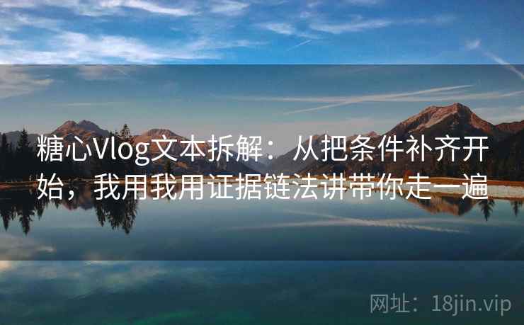 糖心Vlog文本拆解：从把条件补齐开始，我用我用证据链法讲带你走一遍