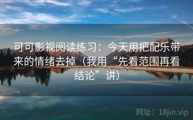 可可影视阅读练习：今天用把配乐带来的情绪去掉（我用“先看范围再看结论”讲）