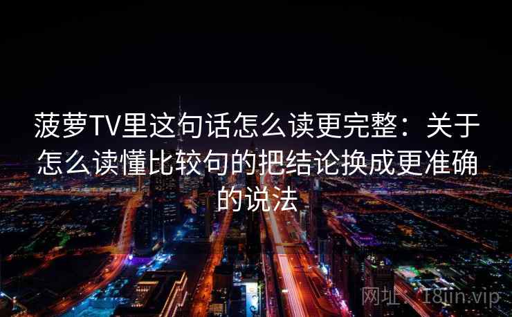 菠萝TV里这句话怎么读更完整：关于怎么读懂比较句的把结论换成更准确的说法