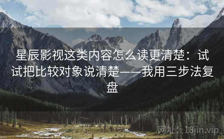 星辰影视这类内容怎么读更清楚：试试把比较对象说清楚——我用三步法复盘