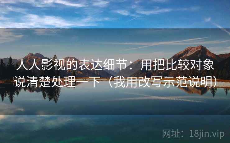 人人影视的表达细节:用把比较对象说清楚处理一下(我用改写示范说明)