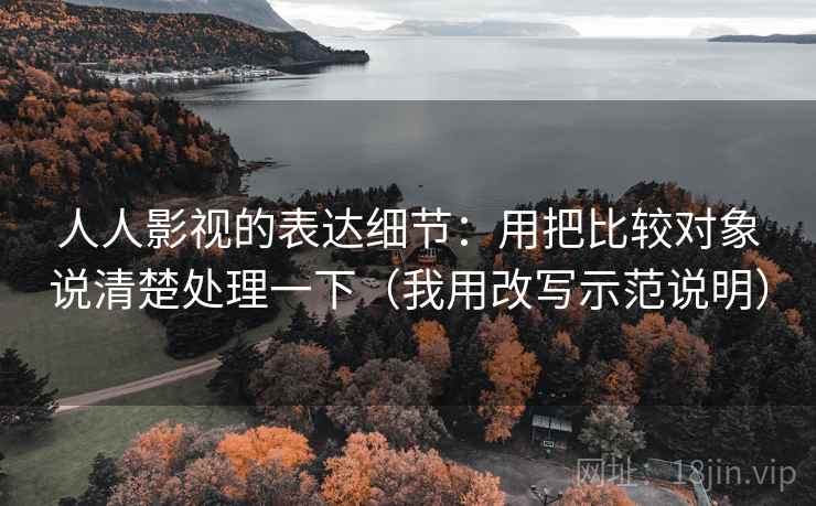人人影视的表达细节:用把比较对象说清楚处理一下(我用改写示范说明) 人人影视的表达细节:用把比较对象说清楚处理一下(我用改写示范说明)