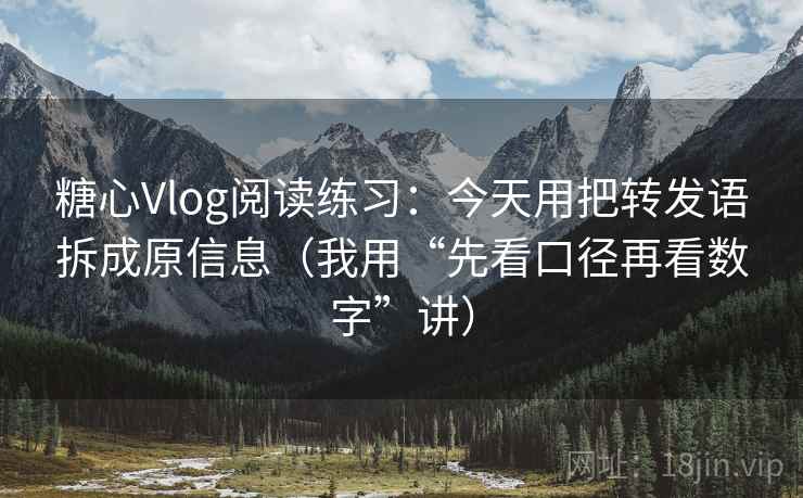 糖心Vlog阅读练习:今天用把转发语拆成原信息(我用“先看口径再看数字”讲) 糖心Vlog阅读练习:今天用把转发语拆成原信息(我用“先看口径再看数字”讲)