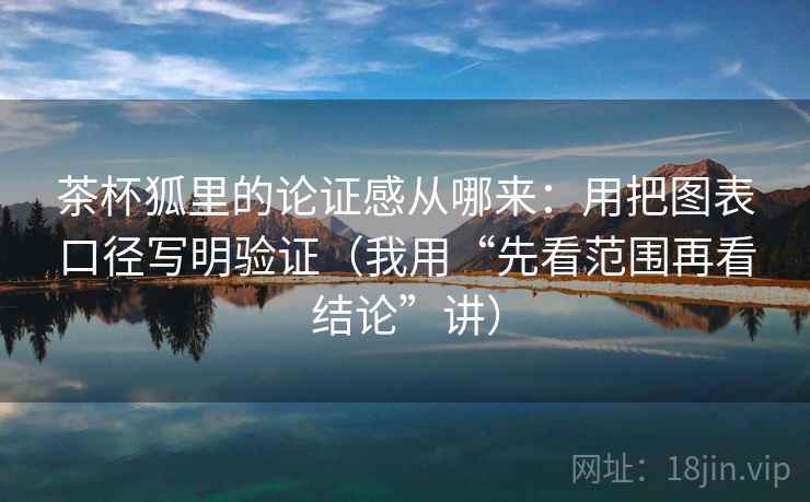 茶杯狐里的论证感从哪来:用把图表口径写明验证(我用“先看范围再看结论”讲)