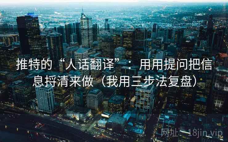 推特的“人话翻译”：用用提问把信息捋清来做（我用三步法复盘）