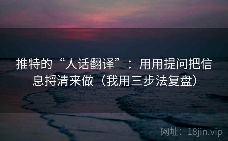 推特的“人话翻译”：用用提问把信息捋清来做（我用三步法复盘）